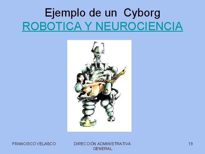 Ejemplo de un Cyborg ROBOTICA Y NEUROCIENCIA FRANCISCO VELASCO DIRECCIÓN ADMINISTRATIVA GENERAL 19 