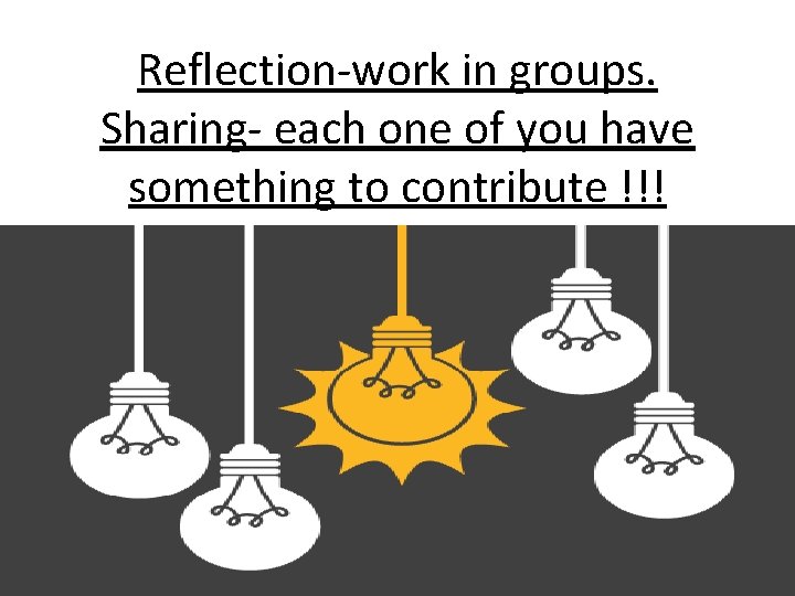 Reflection-work in groups. Sharing- each one of you have something to contribute !!! 