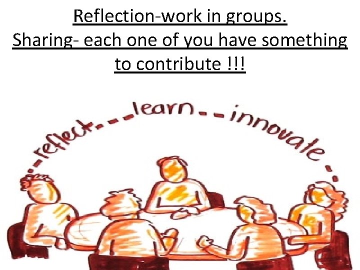 Reflection-work in groups. Sharing- each one of you have something to contribute !!! 