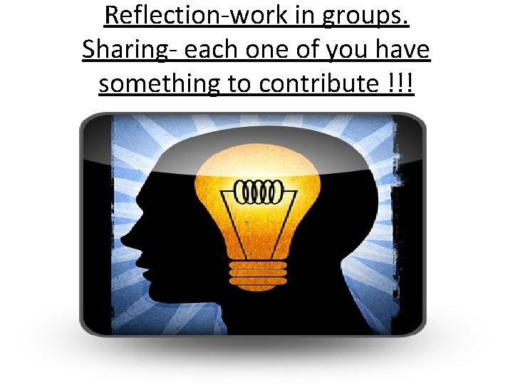 Reflection-work in groups. Sharing- each one of you have something to contribute !!! 