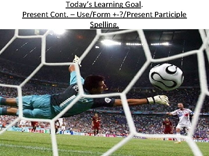 Today’s Learning Goal. Present Cont. – Use/Form +-? /Present Participle Spelling. 