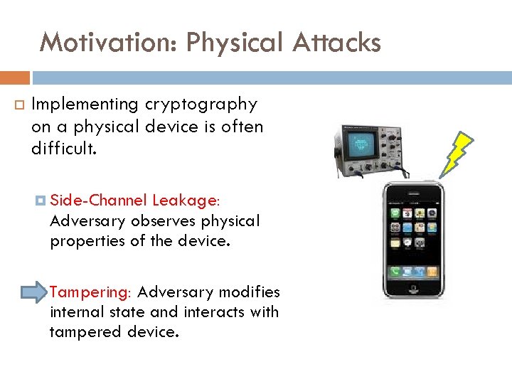 Motivation: Physical Attacks Implementing cryptography on a physical device is often difficult. Side-Channel Leakage: