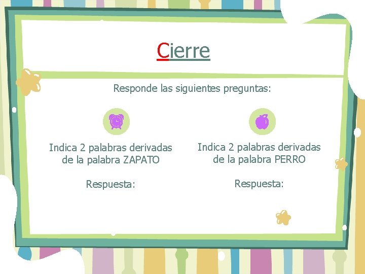 Cierre Responde las siguientes preguntas: Indica 2 palabras derivadas de la palabra ZAPATO Indica