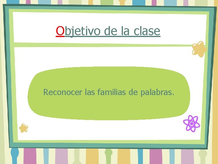 Objetivo de la clase Reconocer las familias de palabras. 