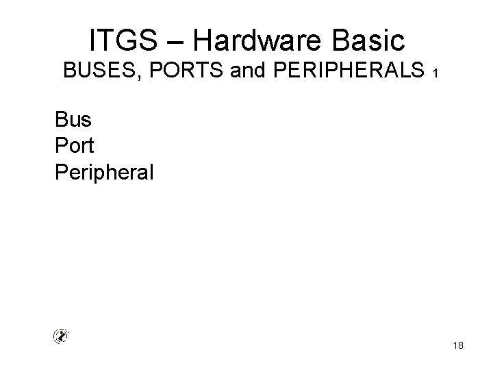 ITGS – Hardware Basic BUSES, PORTS and PERIPHERALS 1 Bus Port Peripheral 18 