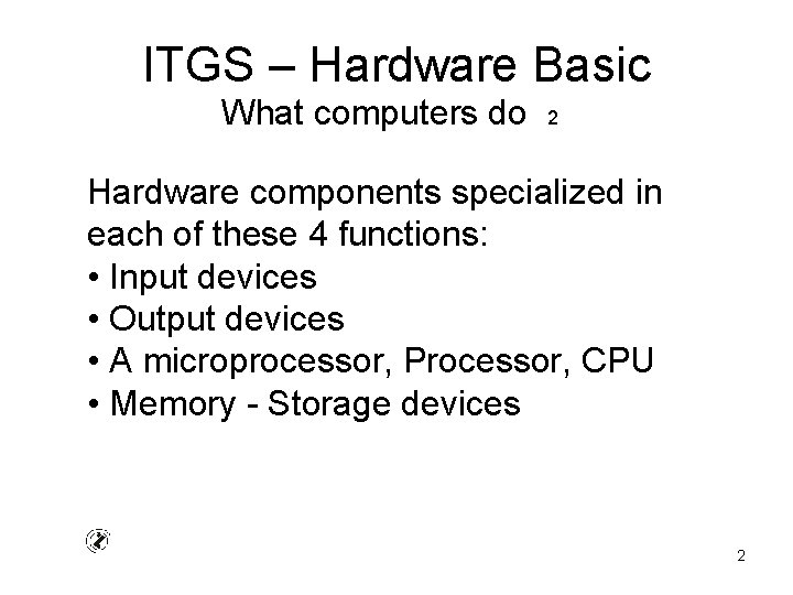 ITGS – Hardware Basic What computers do 2 Hardware components specialized in each of