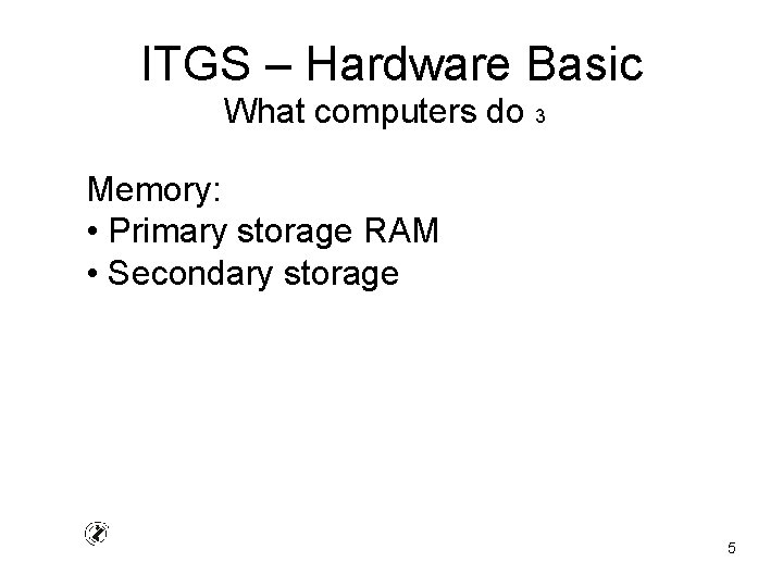 ITGS – Hardware Basic What computers do 3 Memory: • Primary storage RAM •