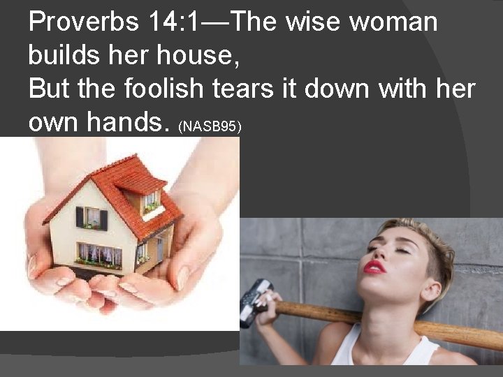 Proverbs 14: 1—The wise woman builds her house, But the foolish tears it down