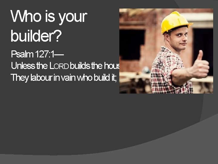 Who is your builder? Psalm 127: 1— Unless the LORD builds the house, They