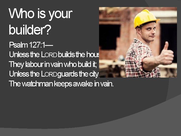 Who is your builder? Psalm 127: 1— Unless the LORD builds the house, They