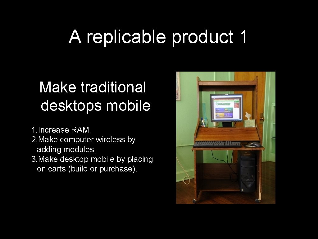 A replicable product 1 Make traditional desktops mobile 1. Increase RAM, 2. Make computer