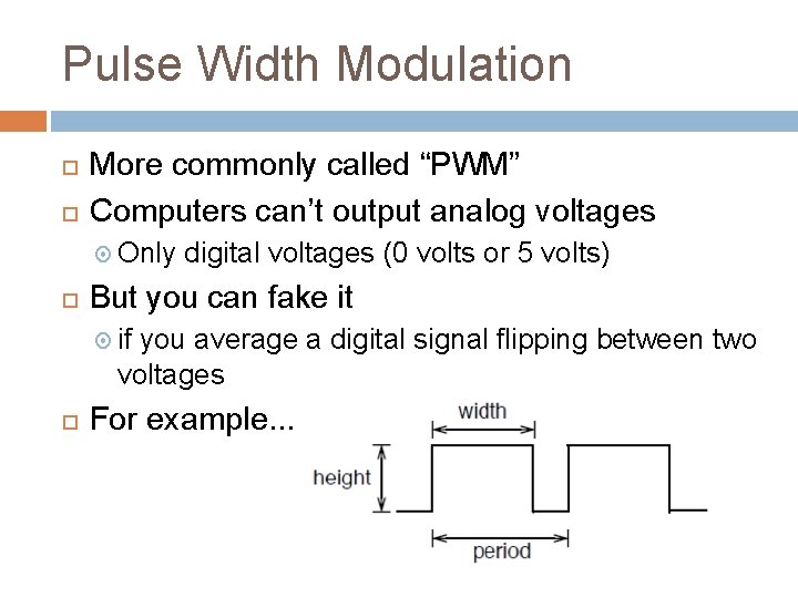 Pulse Width Modulation More commonly called “PWM” Computers can’t output analog voltages Only digital