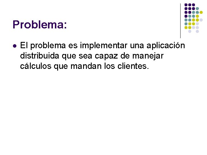Problema: l El problema es implementar una aplicación distribuida que sea capaz de manejar