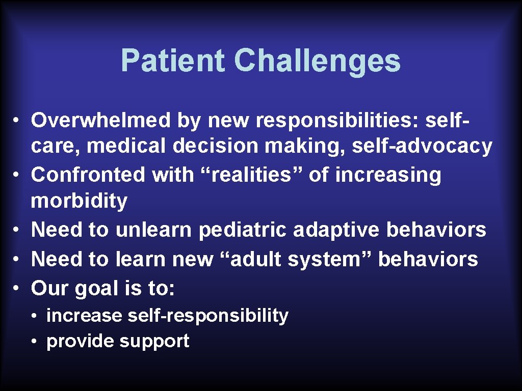 Patient Challenges • Overwhelmed by new responsibilities: selfcare, medical decision making, self-advocacy • Confronted