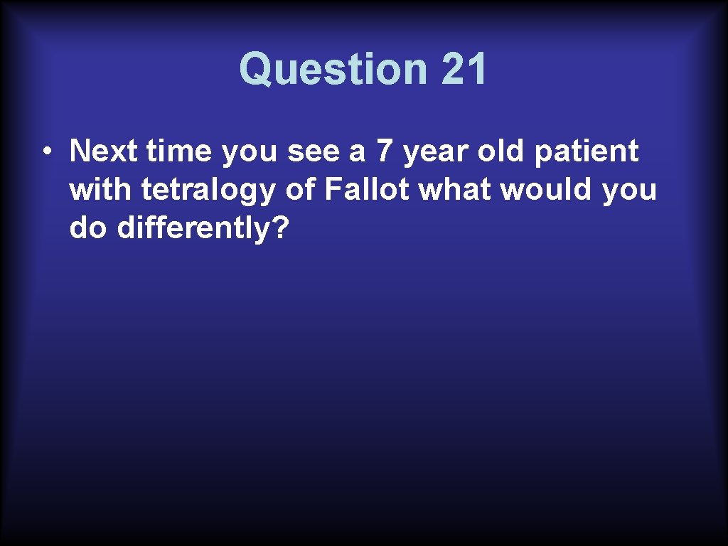 Question 21 • Next time you see a 7 year old patient with tetralogy