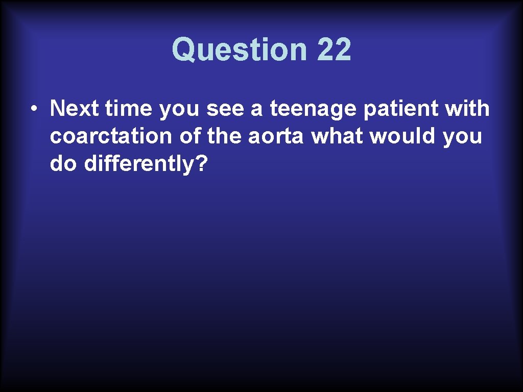 Question 22 • Next time you see a teenage patient with coarctation of the