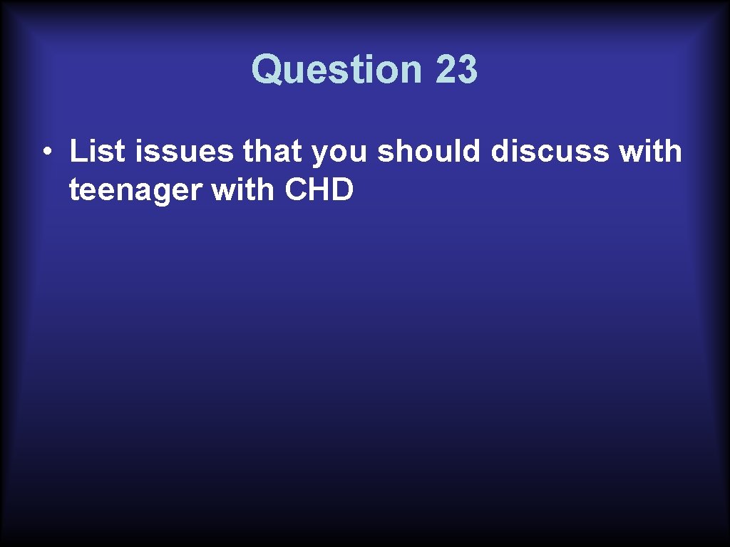 Question 23 • List issues that you should discuss with teenager with CHD 