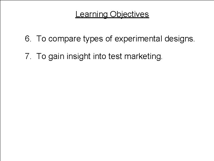 Learning Objectives 6. To compare types of experimental designs. 7. To gain insight into Learning Objectives 6. To compare types of experimental designs. 7. To gain insight into