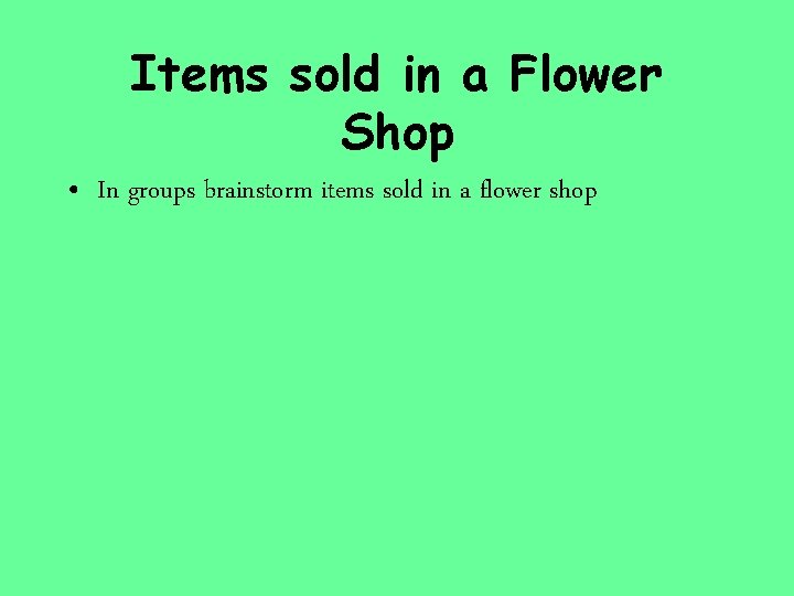 Items sold in a Flower Shop • In groups brainstorm items sold in a