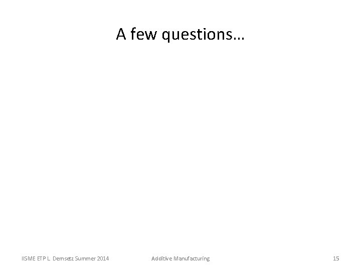A few questions… IISME ETP L. Demsetz Summer 2014 Additive Manufacturing 15 A few questions… IISME ETP L. Demsetz Summer 2014 Additive Manufacturing 15