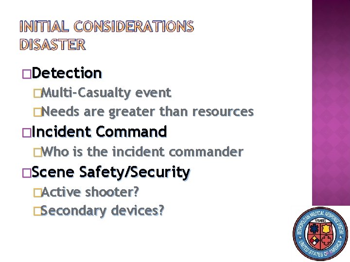 INITIAL CONSIDERATIONS DISASTER �Detection �Multi-Casualty event �Needs are greater than resources �Incident �Who Command