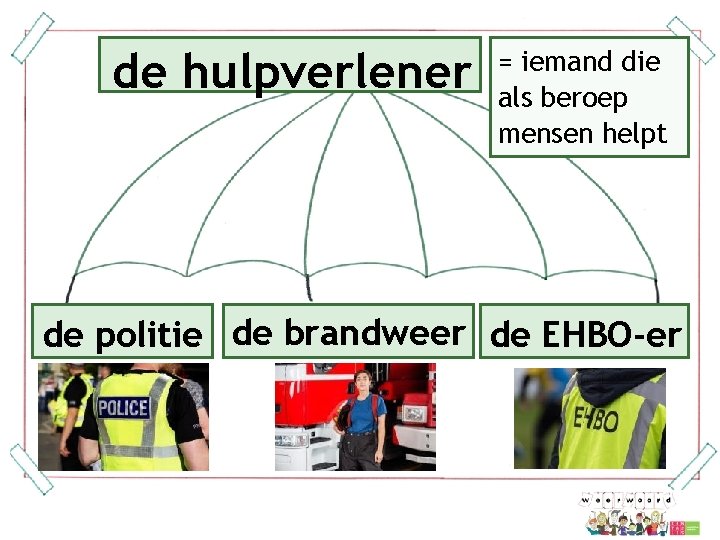 de hulpverlener = iemand die als beroep mensen helpt de brandweer de politie de