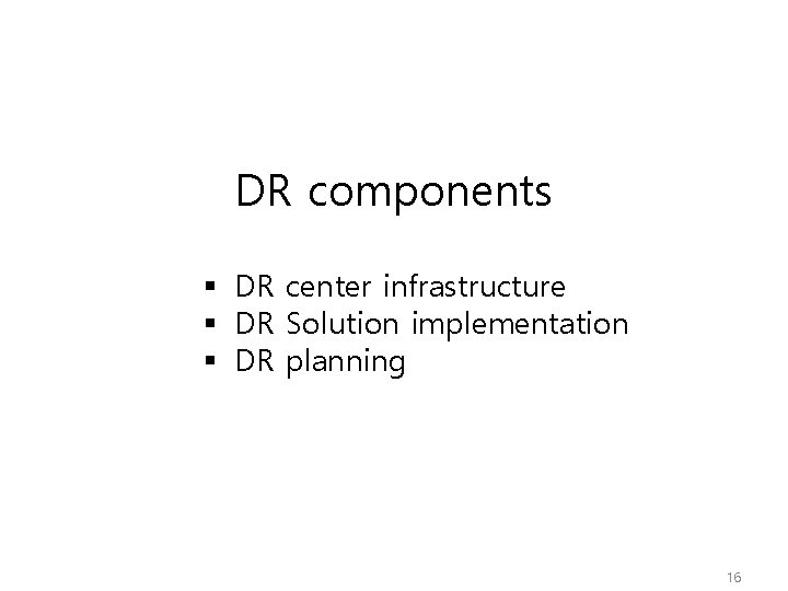 DR components § DR center infrastructure § DR Solution implementation § DR planning 16