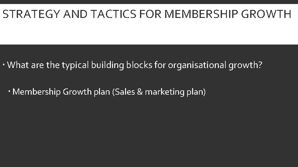 STRATEGY AND TACTICS FOR MEMBERSHIP GROWTH What are the typical building blocks for organisational