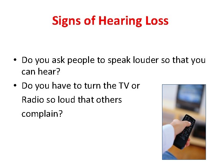 Signs of Hearing Loss • Do you ask people to speak louder so that