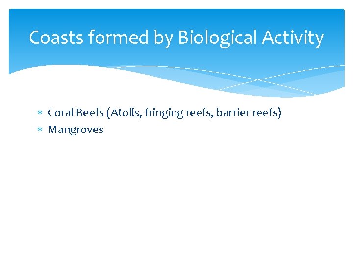 Coasts formed by Biological Activity Coral Reefs (Atolls, fringing reefs, barrier reefs) Mangroves 