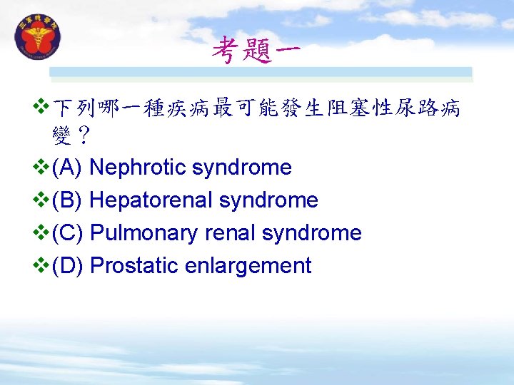 考題一 v下列哪一種疾病最可能發生阻塞性尿路病 變？ v(A) Nephrotic syndrome v(B) Hepatorenal syndrome v(C) Pulmonary renal syndrome v(D)
