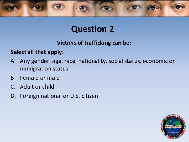 Question 2 Victims of trafficking can be: Select all that apply: A. Any gender,