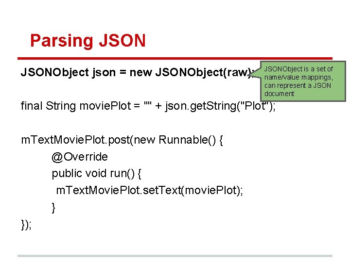 Parsing JSONObject json = new JSONObject(raw); JSONObject is a set of name/value mappings, can