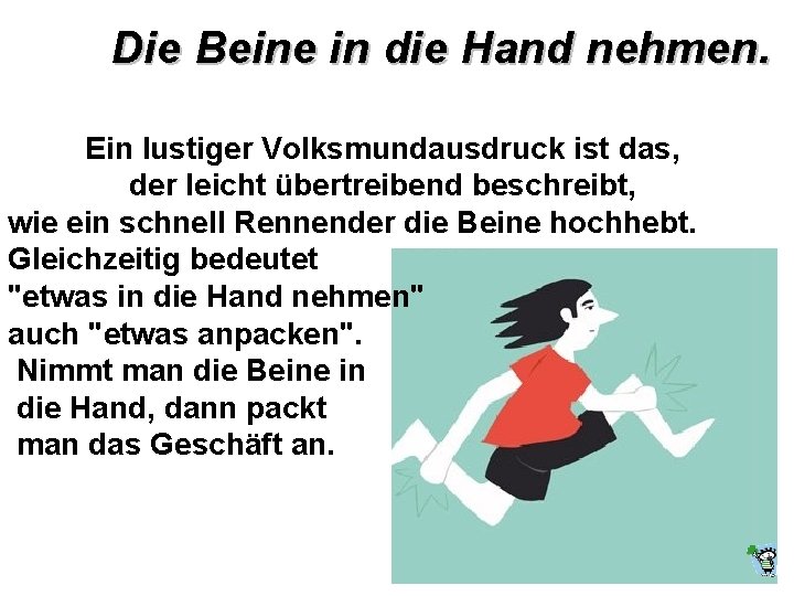 Die Beine in die Hand nehmen. Ein lustiger Volksmundausdruck ist das, der leicht übertreibend