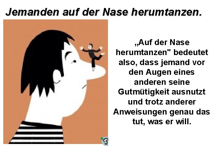 Jemanden auf der Nase herumtanzen. „Auf der Nase herumtanzen" bedeutet also, dass jemand vor