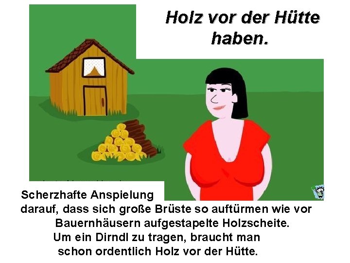 Holz vor der Hütte haben. Scherzhafte Anspielung darauf, dass sich große Brüste so auftürmen