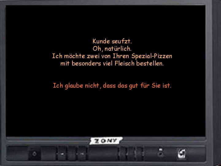 Kunde seufzt. Oh, natürlich. Ich möchte zwei von Ihren Spezial-Pizzen mit besonders viel Fleisch