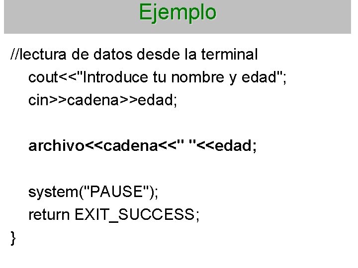 Ejemplo //lectura de datos desde la terminal cout<<"Introduce tu nombre y edad"; cin>>cadena>>edad; archivo<<cadena<<"