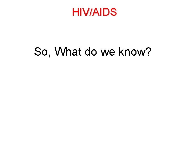 HIV/AIDS So, What do we know? 