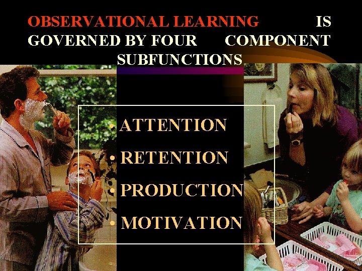 OBSERVATIONAL LEARNING IS GOVERNED BY FOUR COMPONENT SUBFUNCTIONS • ATTENTION • RETENTION • PRODUCTION