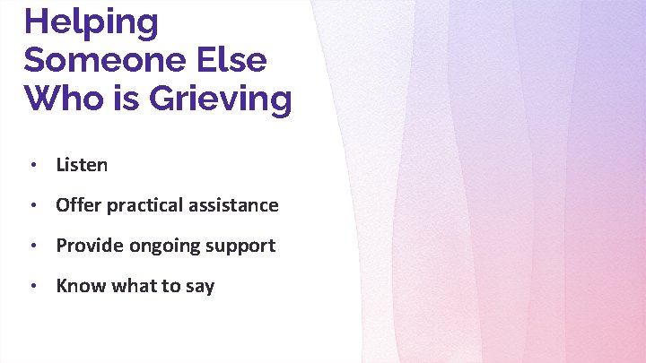 Helping Someone Else Who is Grieving • Listen • Offer practical assistance • Provide