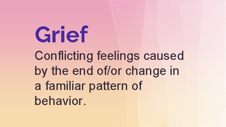 Grief Conflicting feelings caused by the end of/or change in a familiar pattern of