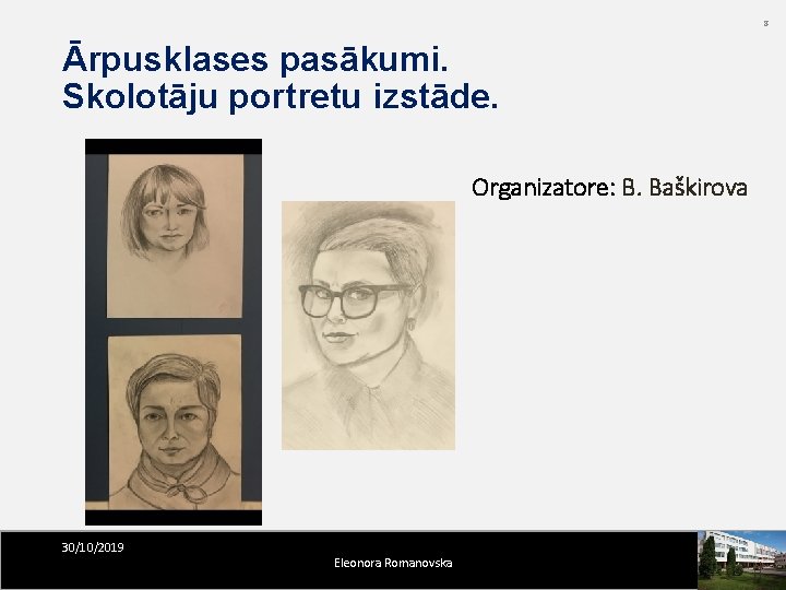 8 Ārpusklases pasākumi. Skolotāju portretu izstāde. Organizatore: B. Baškirova 30/10/2019 Eleonora Romanovska 