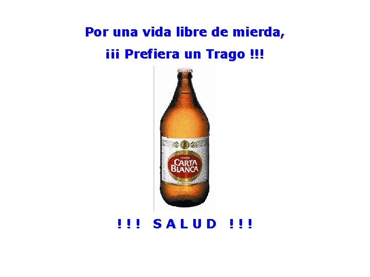 Por una vida libre de mierda, ¡¡¡ Prefiera un Trago !!! SALUD !!! 