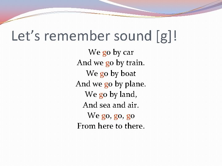 Let’s remember sound [g]! We go by car And we go by train. We