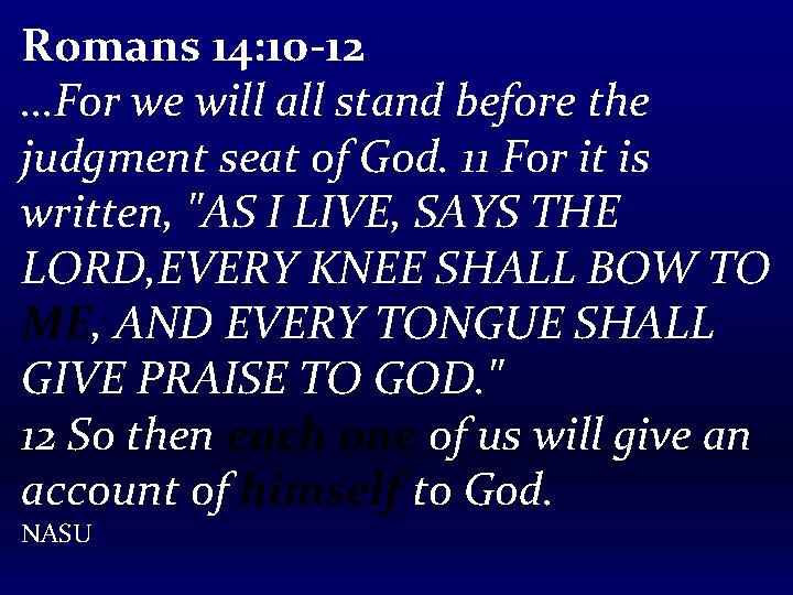Romans 14: 10 -12 …For we will all stand before the judgment seat of