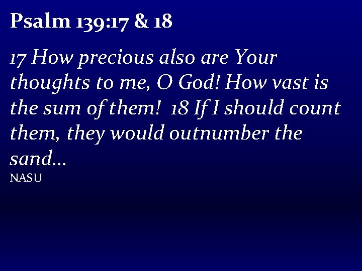 Psalm 139: 17 & 18 17 How precious also are Your thoughts to me,