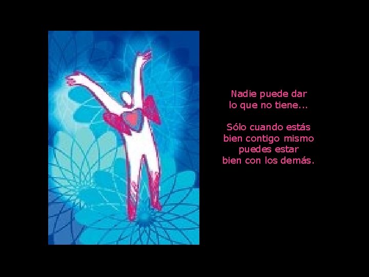 Nadie puede dar lo que no tiene. . . Sólo cuando estás bien contigo