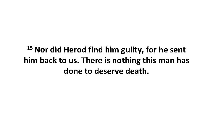 15 Nor did Herod find him guilty, for he sent him back to us.