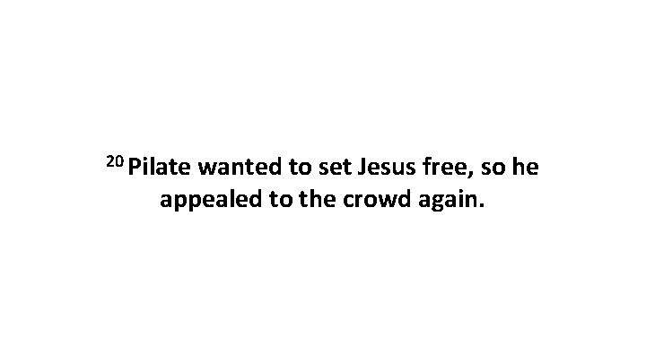 20 Pilate wanted to set Jesus free, so he appealed to the crowd again.